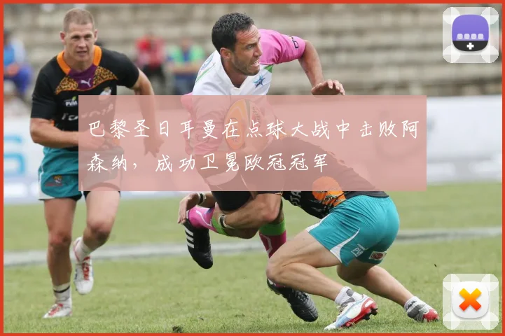 巴黎圣日耳曼在点球大战中击败阿森纳，成功卫冕欧冠冠军