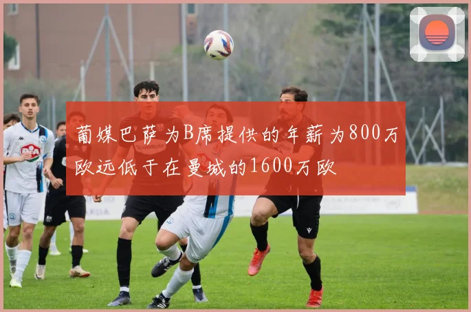 葡媒巴萨为B席提供的年薪为800万欧远低于在曼城的1600万欧